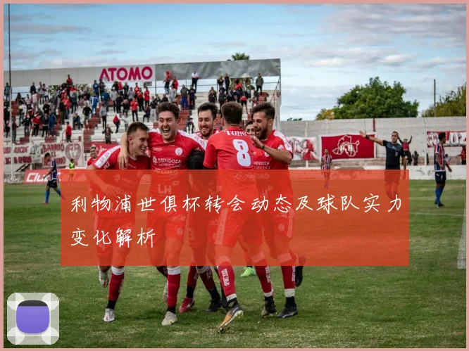 利物浦世俱杯转会动态及球队实力变化解析