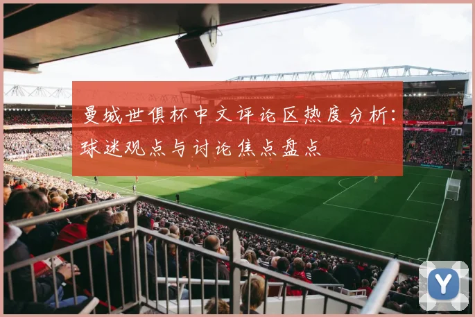 曼城世俱杯中文评论区热度分析：球迷观点与讨论焦点盘点