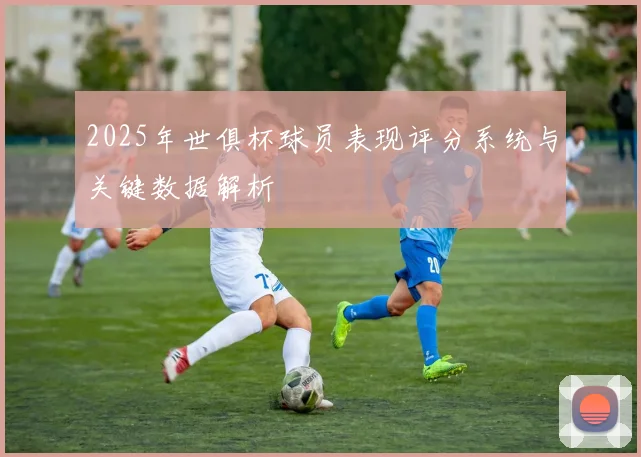 2025年世俱杯球员表现评分系统与关键数据解析