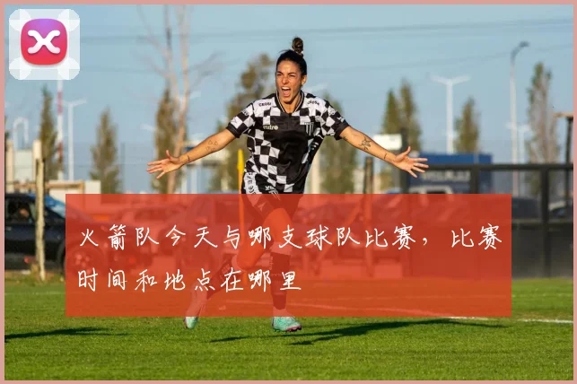 火箭队今天与哪支球队比赛，比赛时间和地点在哪里