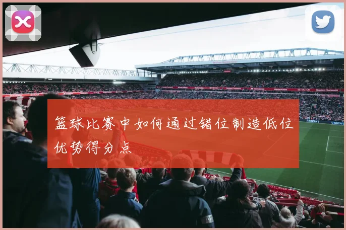篮球比赛中如何通过错位制造低位优势得分点