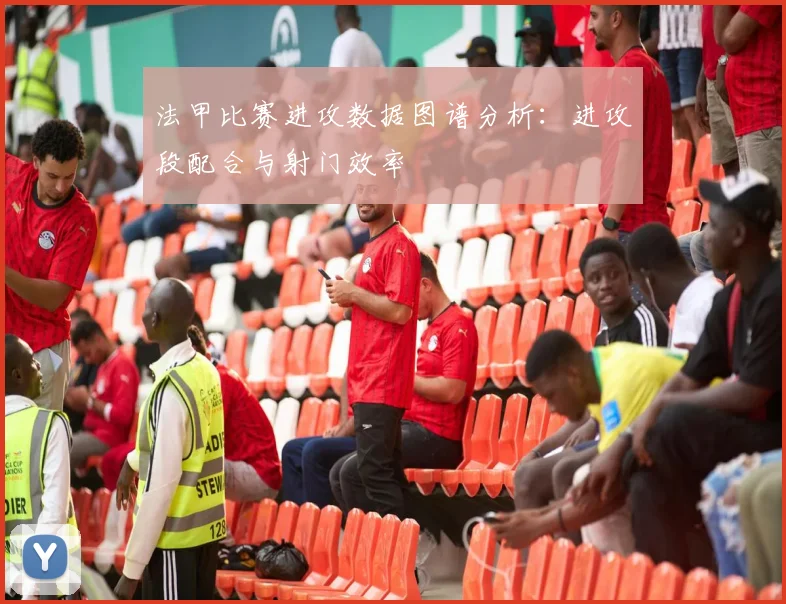 法甲比赛进攻数据图谱分析：进攻段配合与射门效率