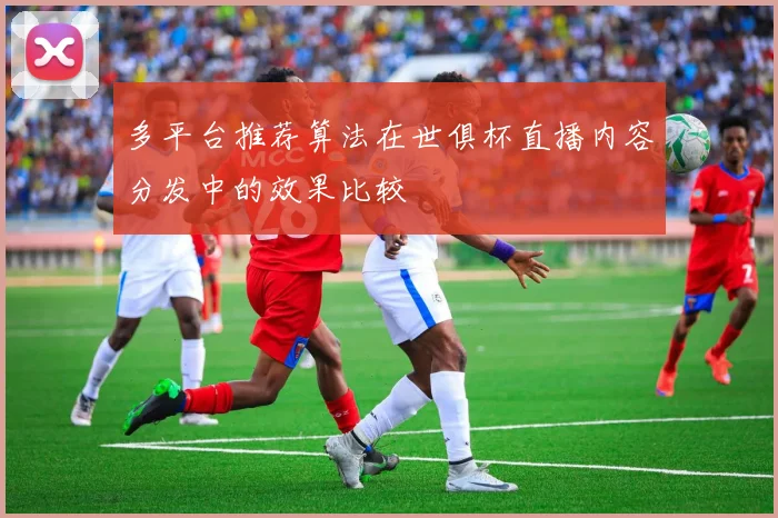 多平台推荐算法在世俱杯直播内容分发中的效果比较