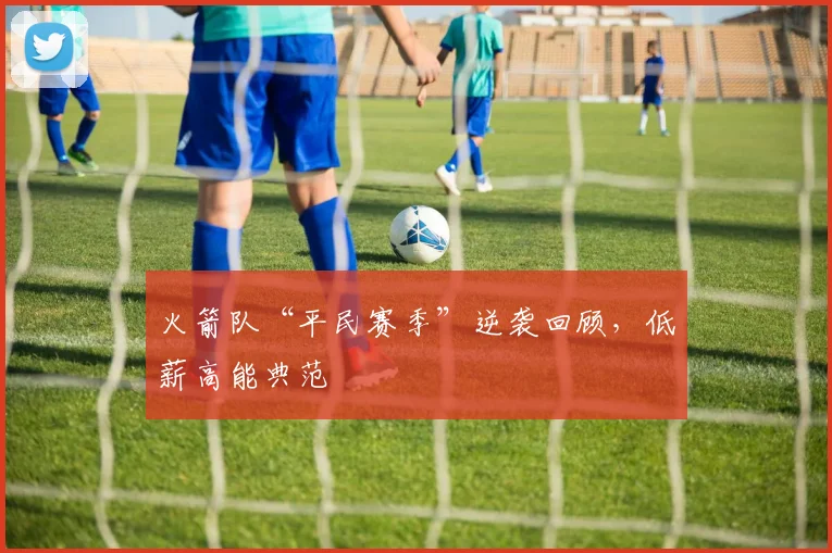 火箭队“平民赛季”逆袭回顾,低薪高能典范