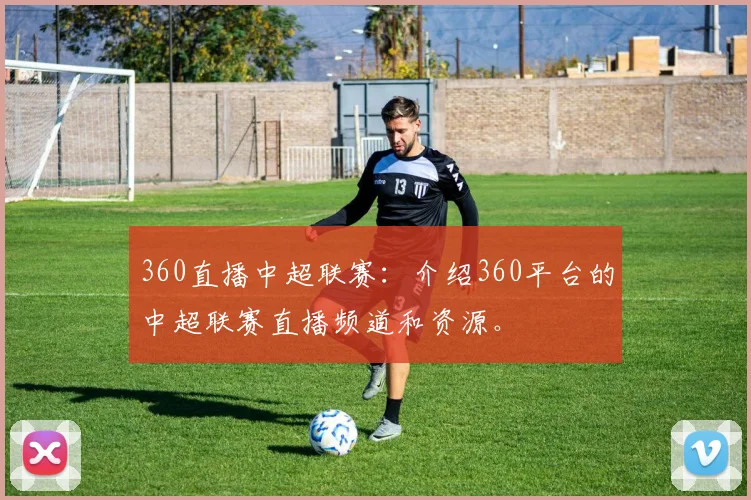360直播中超联赛：介绍360平台的中超联赛直播频道和资源。