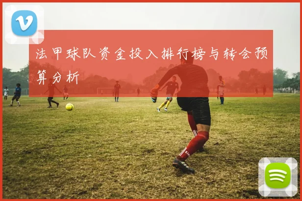 法甲球队资金投入排行榜与转会预算分析