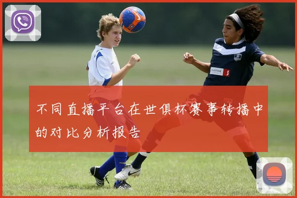 不同直播平台在世俱杯赛事转播中的对比分析报告