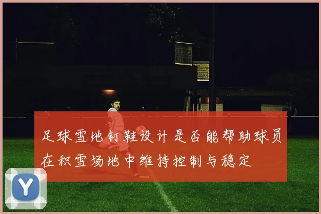 足球雪地钉鞋设计是否能帮助球员在积雪场地中维持控制与稳定