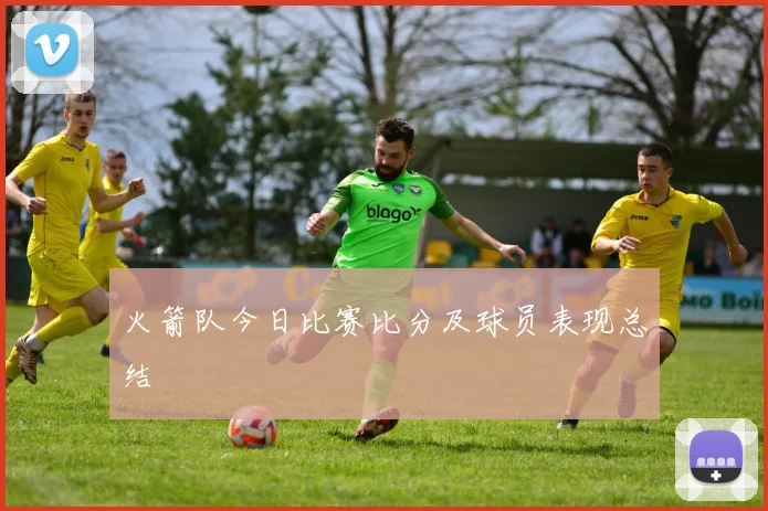 火箭队今日比赛比分及球员表现总结