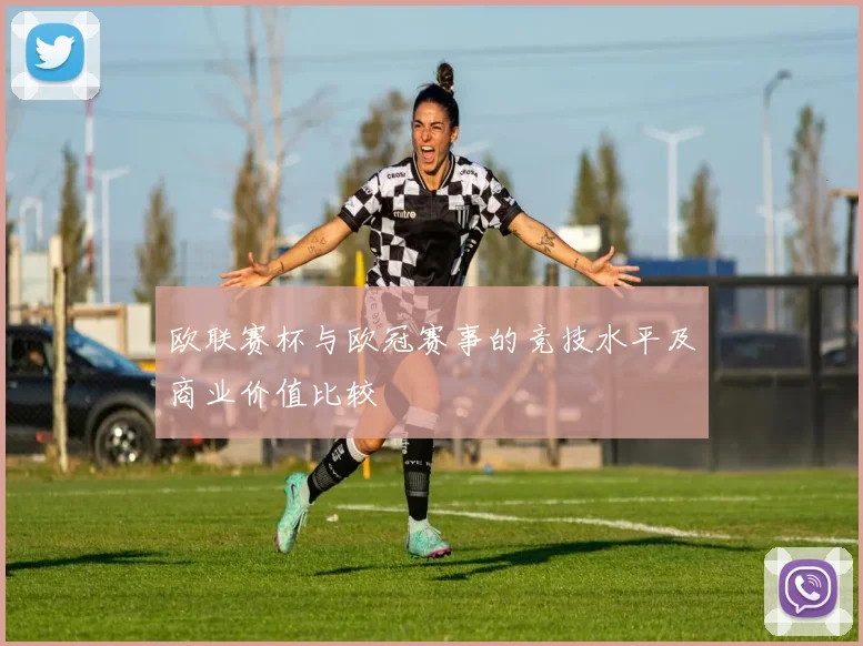 欧联赛杯与欧冠赛事的竞技水平及商业价值比较